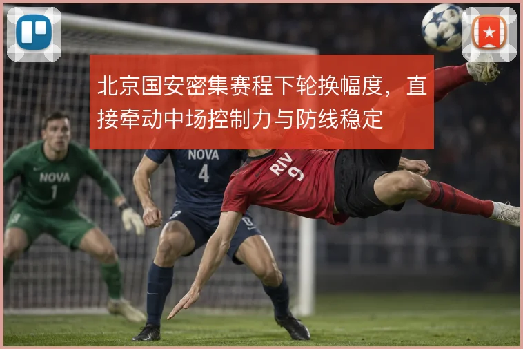北京国安密集赛程下轮换幅度，直接牵动中场控制力与防线稳定