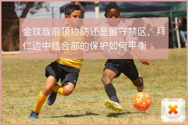 金玟哉前顶协防还是留守禁区，拜仁边中结合部的保护如何平衡